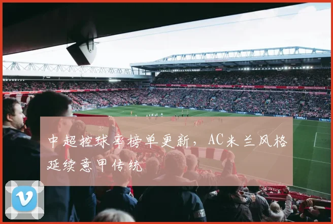 中超控球率榜单更新，AC米兰风格延续意甲传统