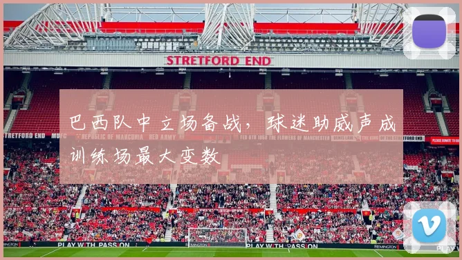 巴西队中立场备战，球迷助威声成训练场最大变数