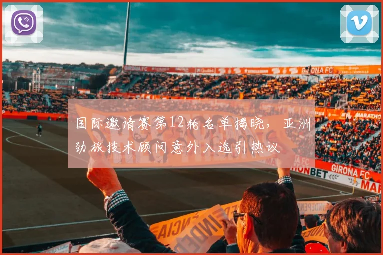 国际邀请赛第12轮名单揭晓，亚洲劲旅技术顾问意外入选引热议
