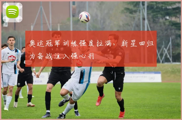 奥运冠军训练强度拉满，新星回归为备战注入强心剂