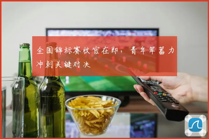 全国锦标赛收官在即，青年军蓄力冲刺关键对决