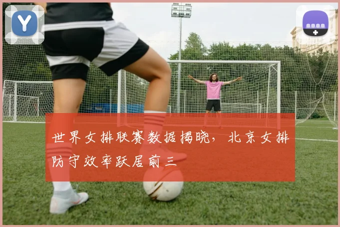 世界女排联赛数据揭晓，北京女排防守效率跃居前三