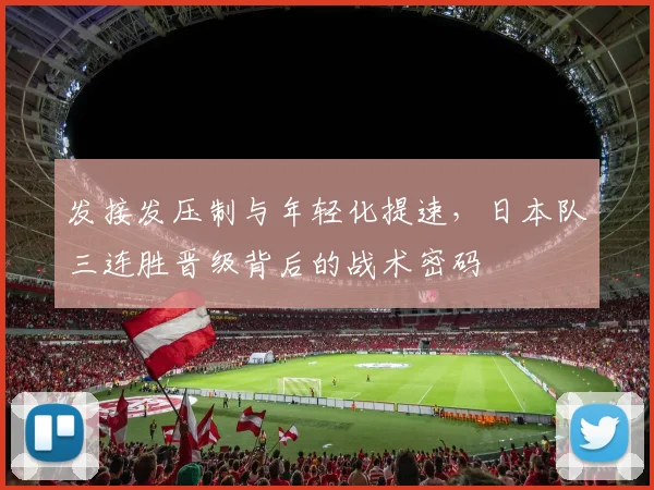 发接发压制与年轻化提速，日本队三连胜晋级背后的战术密码