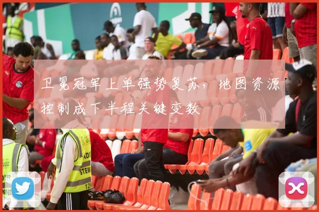 卫冕冠军上单强势复苏，地图资源控制成下半程关键变数