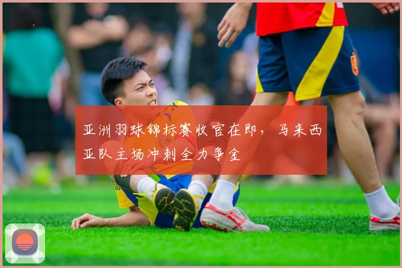 亚洲羽球锦标赛收官在即，马来西亚队主场冲刺全力争金