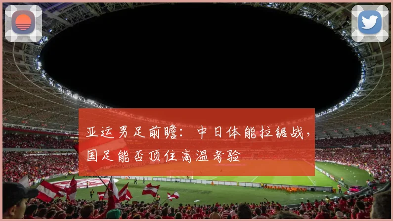 亚运男足前瞻：中日体能拉锯战，国足能否顶住高温考验