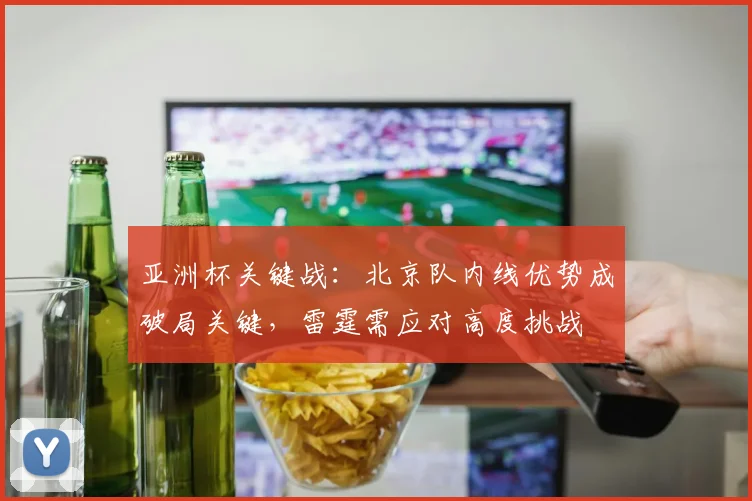 亚洲杯关键战：北京队内线优势成破局关键，雷霆需应对高度挑战