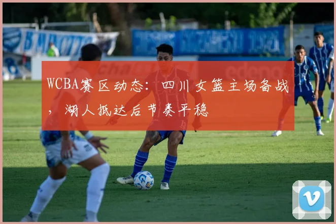 WCBA赛区动态：四川女篮主场备战，湖人抵达后节奏平稳