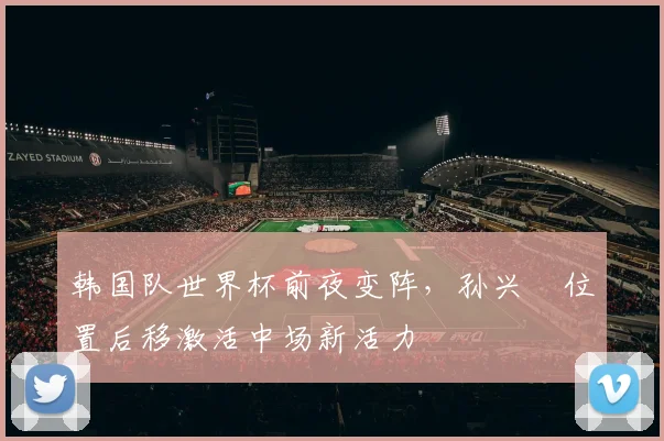 韩国队世界杯前夜变阵，孙兴慜位置后移激活中场新活力