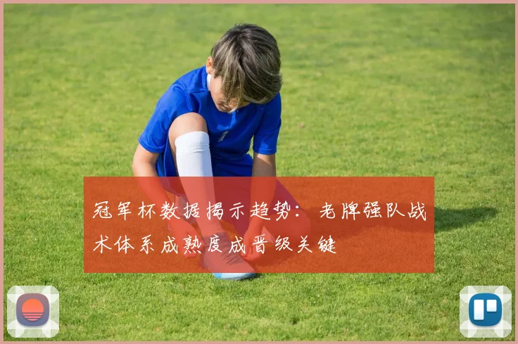 冠军杯数据揭示趋势：老牌强队战术体系成熟度成晋级关键