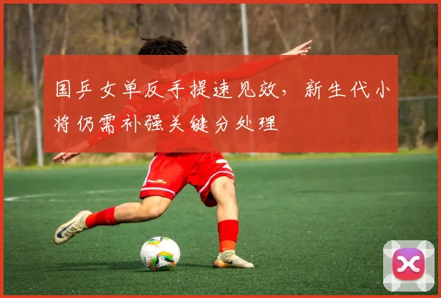 国乒女单反手提速见效，新生代小将仍需补强关键分处理