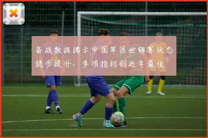 备战数据揭示中国军团世锦赛状态稳步提升，多项指标创近年最佳