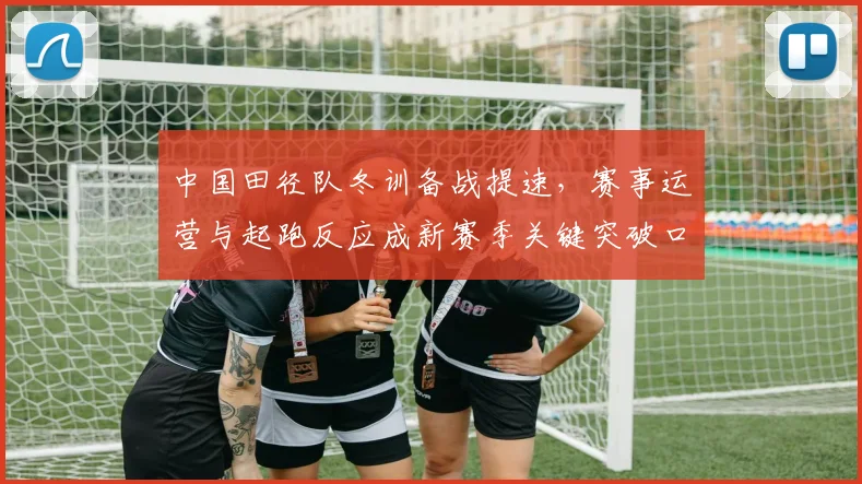 中国田径队冬训备战提速，赛事运营与起跑反应成新赛季关键突破口