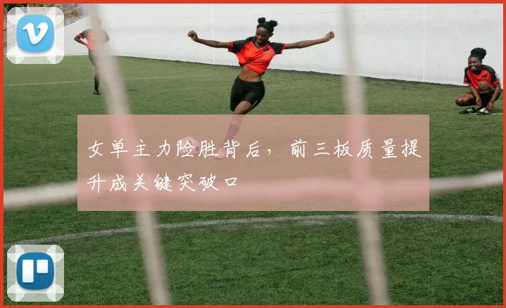 女单主力险胜背后，前三板质量提升成关键突破口