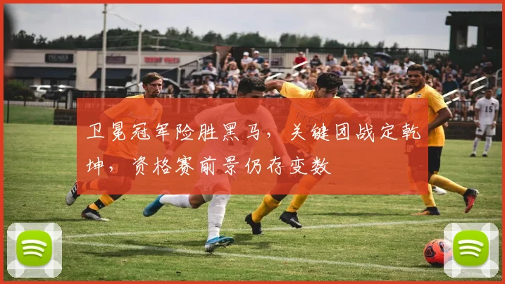 卫冕冠军险胜黑马，关键团战定乾坤，资格赛前景仍存变数
