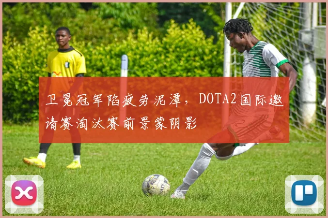 卫冕冠军陷疲劳泥潭，DOTA2国际邀请赛淘汰赛前景蒙阴影