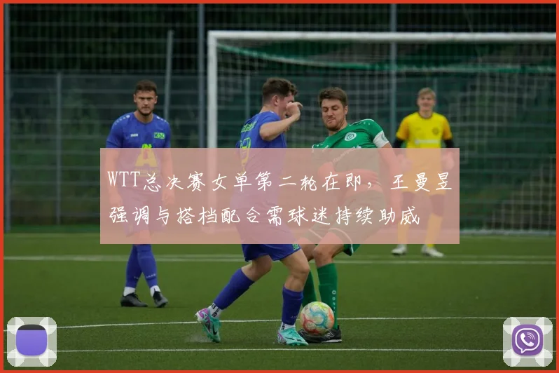 WTT总决赛女单第二轮在即，王曼昱强调与搭档配合需球迷持续助威