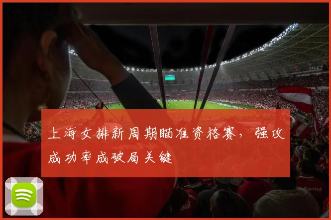 上海女排新周期瞄准资格赛，强攻成功率成破局关键