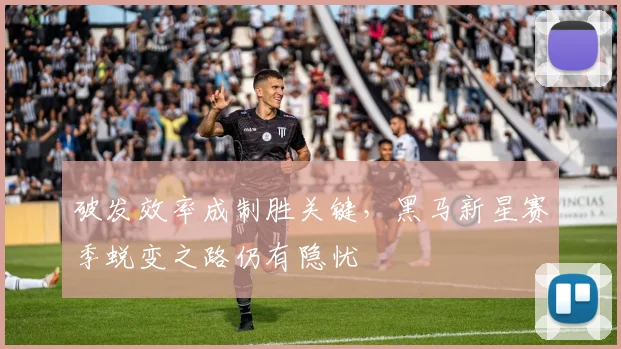 破发效率成制胜关键，黑马新星赛季蜕变之路仍有隐忧