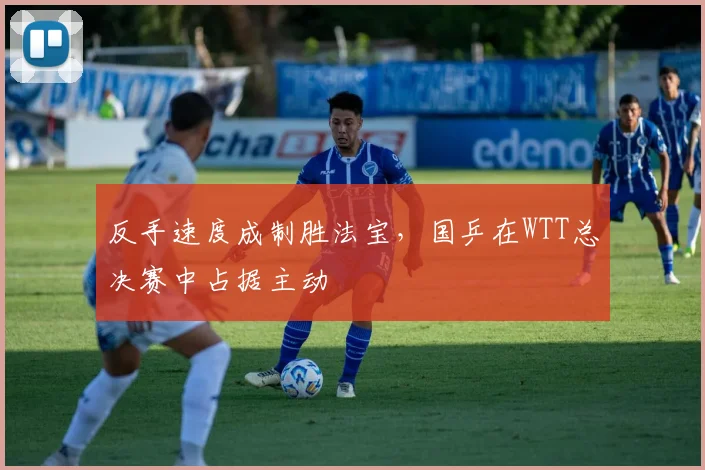 反手速度成制胜法宝，国乒在WTT总决赛中占据主动