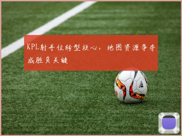 KPL射手位转型核心，地图资源争夺成胜负关键