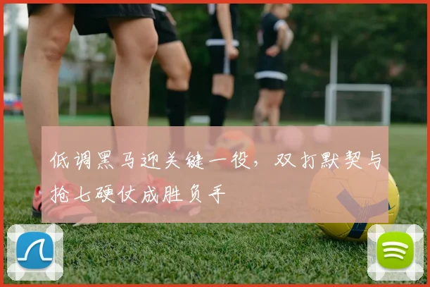低调黑马迎关键一役，双打默契与抢七硬仗成胜负手