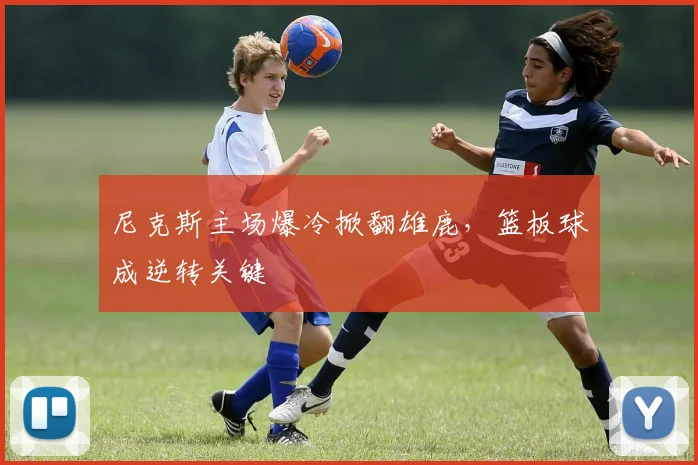 尼克斯主场爆冷掀翻雄鹿，篮板球成逆转关键