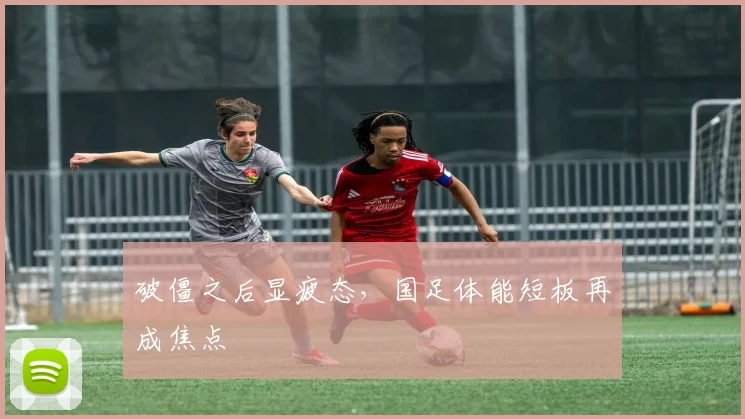 破僵之后显疲态，国足体能短板再成焦点