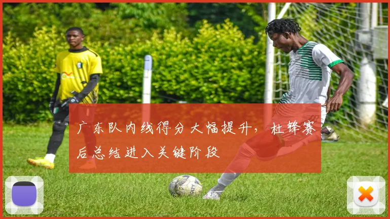 广东队内线得分大幅提升，杜锋赛后总结进入关键阶段