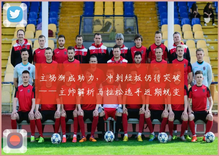 主场渐成助力，冲刺短板仍待突破——主帅解析马拉松选手近期蜕变