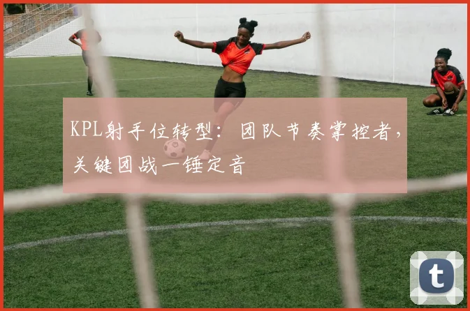 KPL射手位转型：团队节奏掌控者，关键团战一锤定音