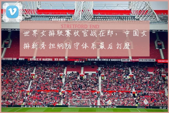 世界女排联赛收官战在即，中国女排新秀担纲防守体系最后打磨