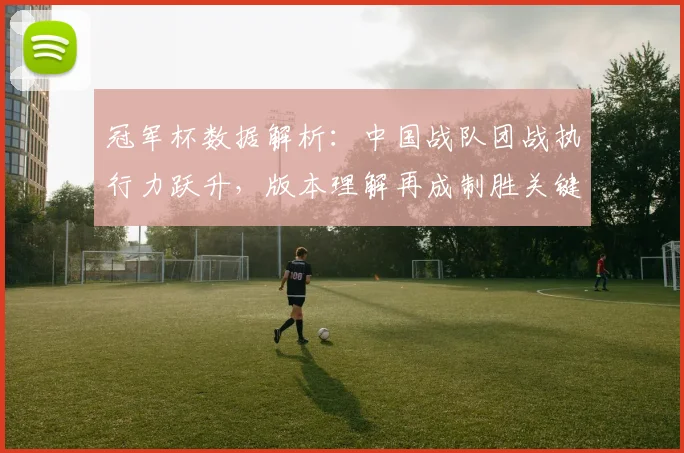 冠军杯数据解析：中国战队团战执行力跃升，版本理解再成制胜关键
