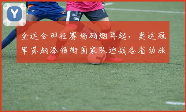 全运会田径赛场硝烟再起，奥运冠军苏炳添领衔国家队迎战各省劲旅