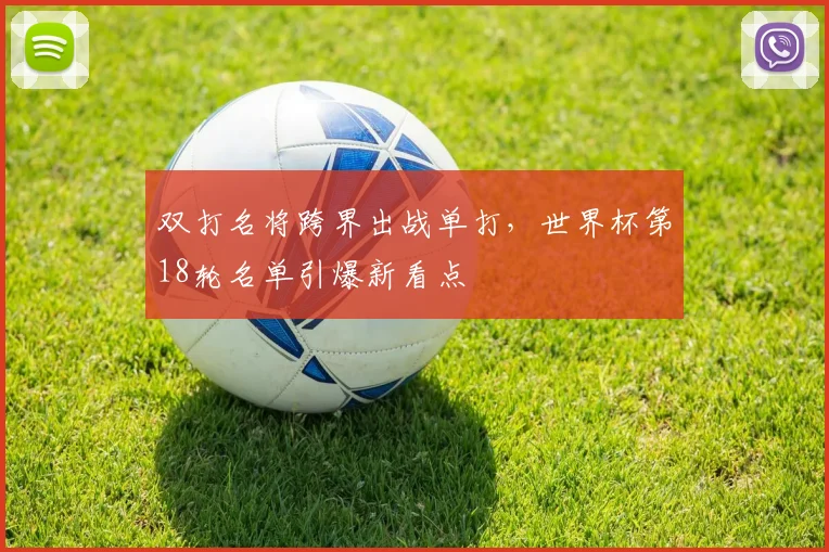 双打名将跨界出战单打，世界杯第18轮名单引爆新看点