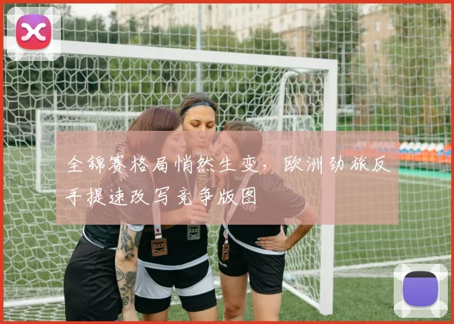 全锦赛格局悄然生变，欧洲劲旅反手提速改写竞争版图