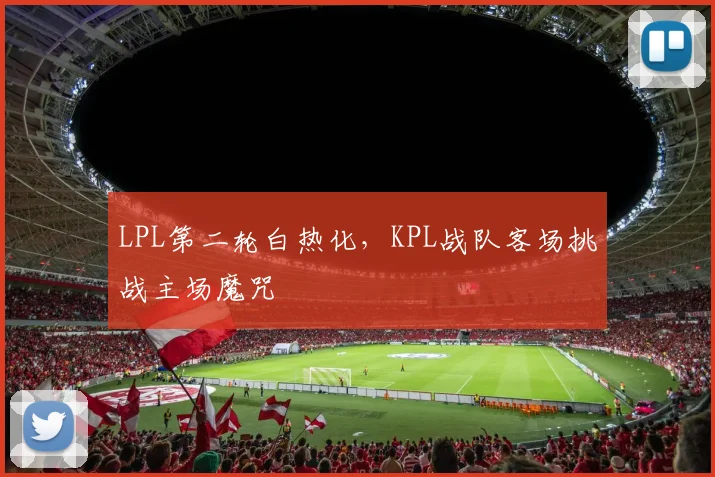 LPL第二轮白热化，KPL战队客场挑战主场魔咒
