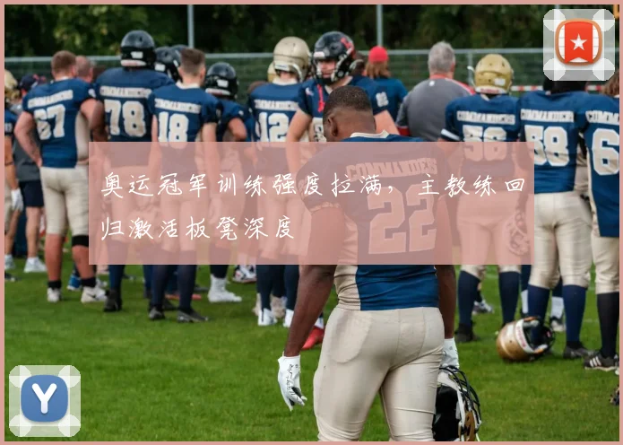 奥运冠军训练强度拉满，主教练回归激活板凳深度
