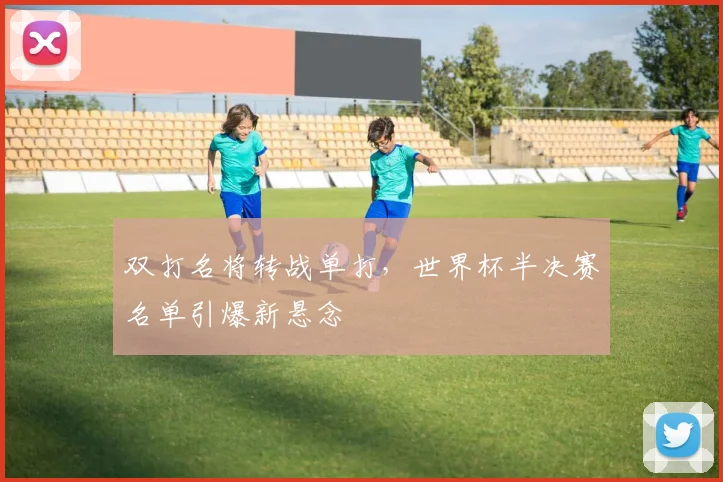 双打名将转战单打，世界杯半决赛名单引爆新悬念