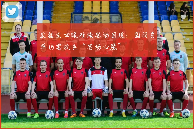 发接发回暖难掩客场困境，国羽男单仍需攻克“客场心魔”