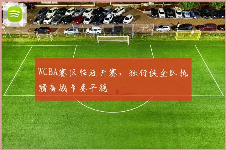 WCBA赛区临近开赛，独行侠全队抵赣备战节奏平稳